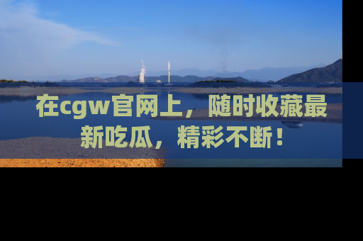 在cgw官网上,随时收藏最新吃瓜,精彩不断!