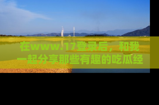 在www.17登录后,和我一起分享那些有趣的吃瓜经历吧!