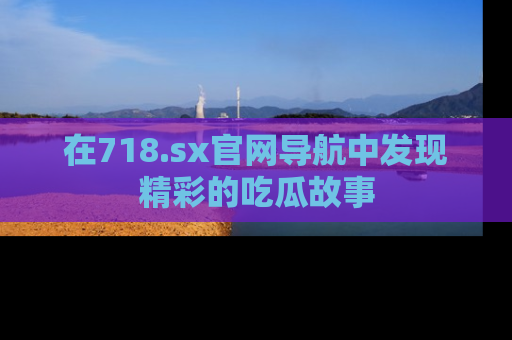 在718.sx官网导航中发现精彩的吃瓜故事