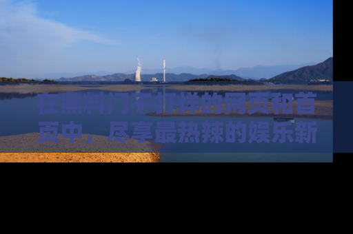 在黑料门不打烊的网页和首页中,尽享最热辣的娱乐新闻与八卦,快来围观!