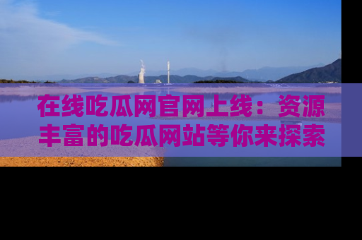 在线吃瓜网官网上线:资源丰富的吃瓜网站等你来探索