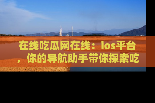 在线吃瓜网在线:ios平台,你的导航助手带你探索吃瓜新天地!