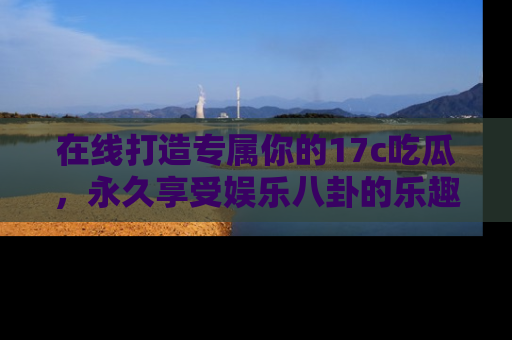 在线打造专属你的17c吃瓜,永久享受娱乐八卦的乐趣