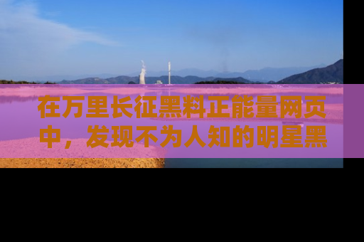 在万里长征黑料正能量网页中,发现不为人知的明星黑料与积极能量