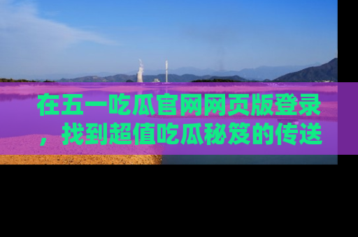 在五一吃瓜官网网页版登录,找到超值吃瓜秘笈的传送门!