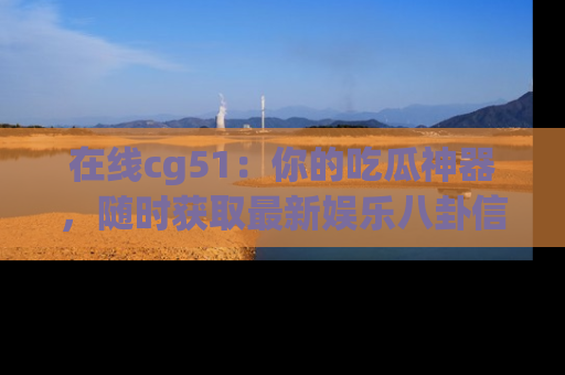 在线cg51:你的吃瓜神器,随时获取最新娱乐八卦信息。