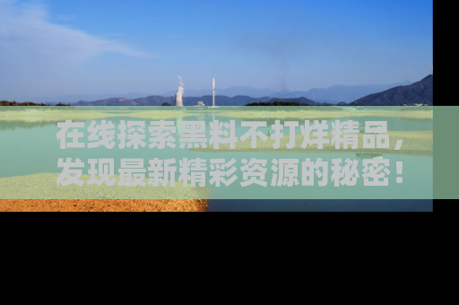 在线探索黑料不打烊精品,发现最新精彩资源的秘密!