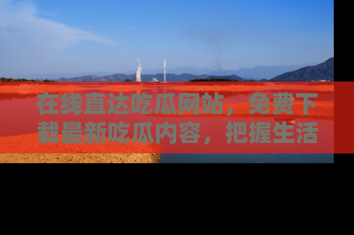在线直达吃瓜网站,免费下载最新吃瓜内容,把握生活乐趣!