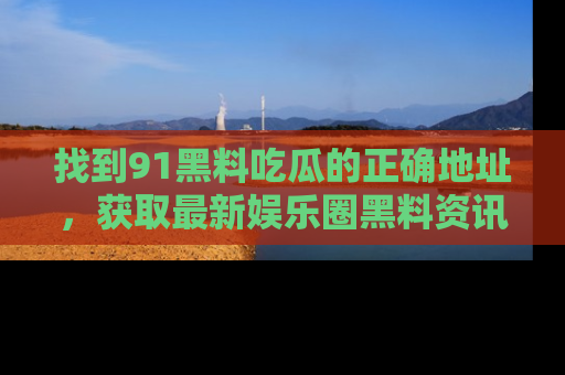 找到91黑料吃瓜的正确地址,获取最新娱乐圈黑料资讯