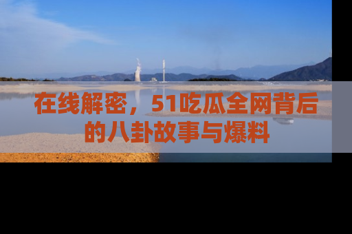 在线解密,51吃瓜全网背后的八卦故事与爆料