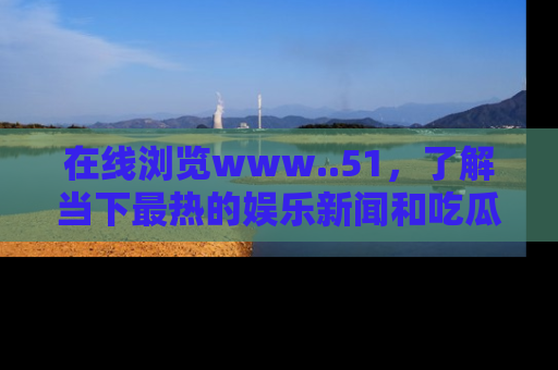 在线浏览www..51,了解当下最热的娱乐新闻和吃瓜话题