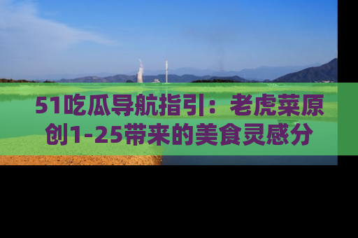 51吃瓜导航指引:老虎菜原创1-25带来的美食灵感分享