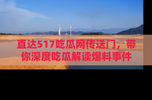 直达517吃瓜网传送门,带你深度吃瓜解读爆料事件