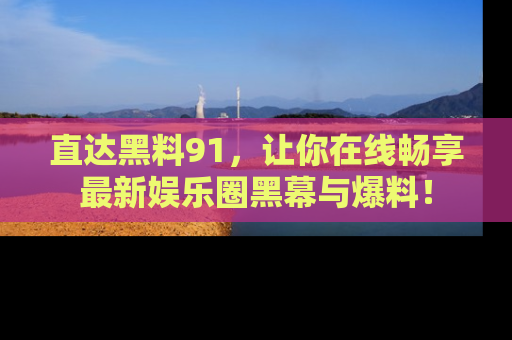 直达黑料91,让你在线畅享最新娱乐圈黑幕与爆料!