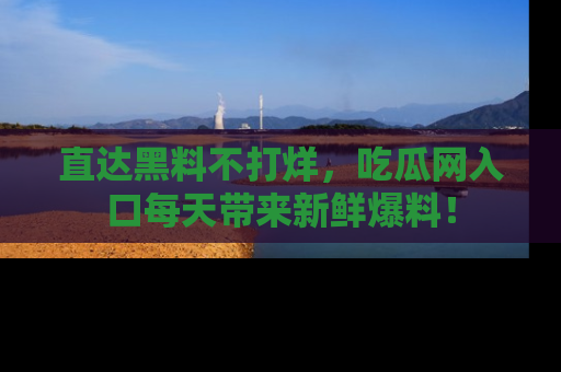 直达黑料不打烊,吃瓜网入口每天带来新鲜爆料!