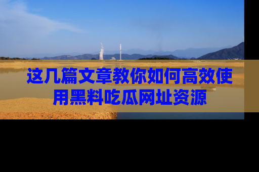 这几篇文章教你如何高效使用黑料吃瓜网址资源