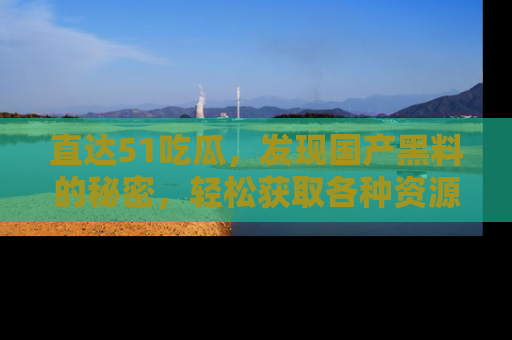 直达51吃瓜,发现国产黑料的秘密,轻松获取各种资源与资讯