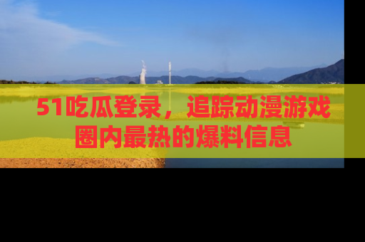 51吃瓜登录，追踪动漫游戏圈内最热的爆料信息