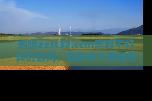 追踪zztt32.ccm黑料不打烊的官网,获取永久更新的娱乐圈内幕,做个资深吃瓜群众!