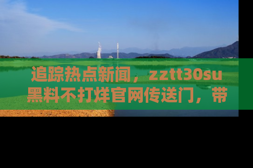 追踪热点新闻,zztt30su黑料不打烊官网传送门,带你进入吃瓜新世界!