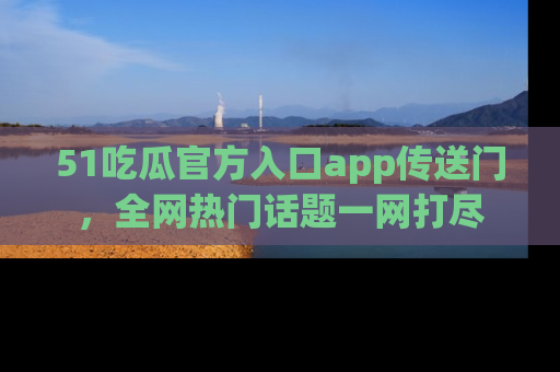 51吃瓜官方入口app传送门,全网热门话题一网打尽