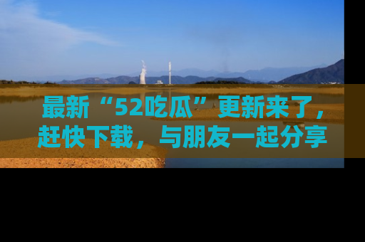 最新“52吃瓜”更新来了,赶快下载,与朋友一起分享吃瓜乐趣!