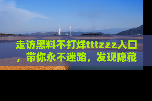 走访黑料不打烊tttzzz入口,带你永不迷路,发现隐藏的黑幕