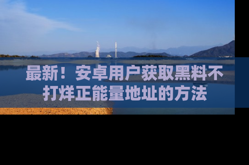 最新!安卓用户获取黑料不打烊正能量地址的方法
