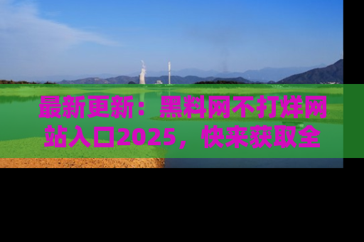 最新更新:黑料网不打烊网站入口2025,快来获取全新链接和网址!