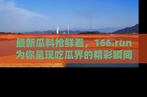 最新瓜料抢鲜看,166.run为你呈现吃瓜界的精彩瞬间!