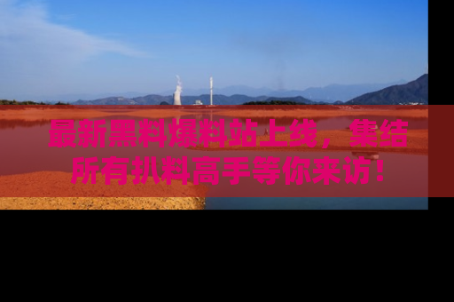 最新黑料爆料站上线,集结所有扒料高手等你来访!