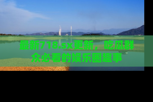 最新718.sx更新,吃瓜群众必看的娱乐圈趣事