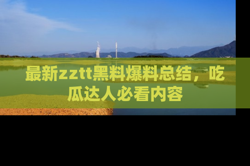 最新zztt黑料爆料总结,吃瓜达人必看内容