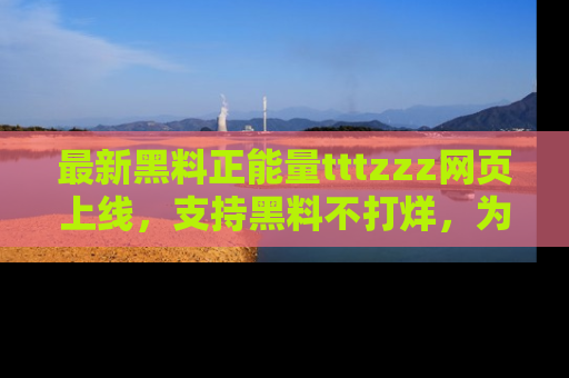 最新黑料正能量tttzzz网页上线,支持黑料不打烊,为你呈现丰富多彩的社会热议!