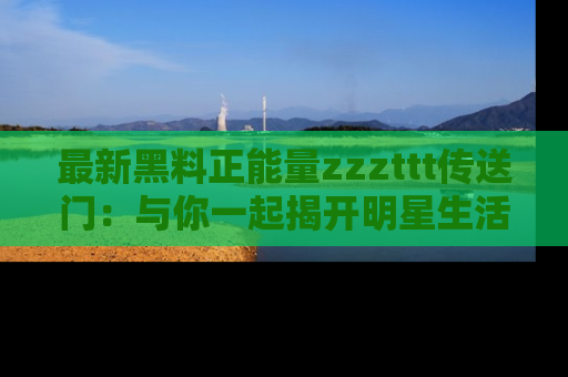 最新黑料正能量zzzttt传送门:与你一起揭开明星生活的神秘地址!
