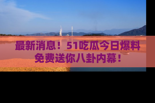 最新消息!51吃瓜今日爆料免费送你八卦内幕!