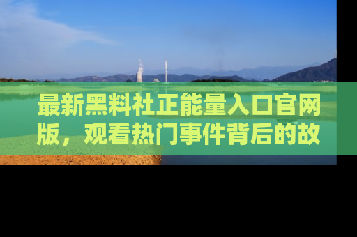 最新黑料社正能量入口官网版，观看热门事件背后的故事