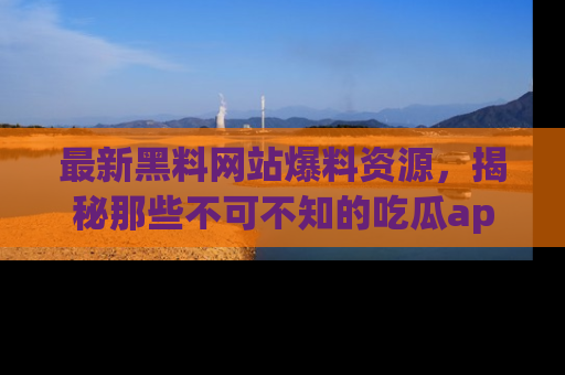 最新黑料网站爆料资源,揭秘那些不可不知的吃瓜app!