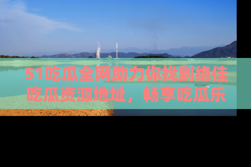 51吃瓜全网助力你找到绝佳吃瓜资源地址,畅享吃瓜乐趣!