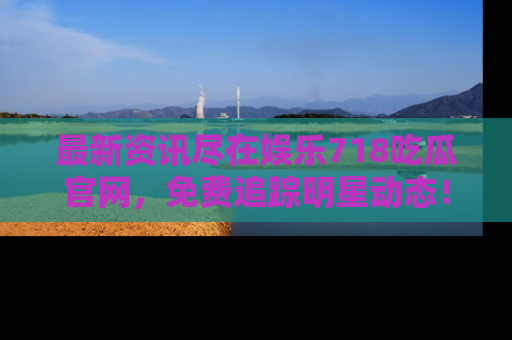 最新资讯尽在娱乐718吃瓜官网,免费追踪明星动态!