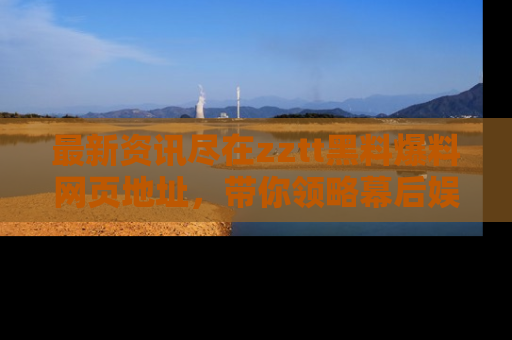 最新资讯尽在zztt黑料爆料网页地址,带你领略幕后娱乐圈的精彩瞬间!